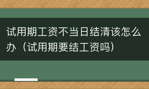 试用期工资不当日结清该怎么办（试用期要结工资吗）