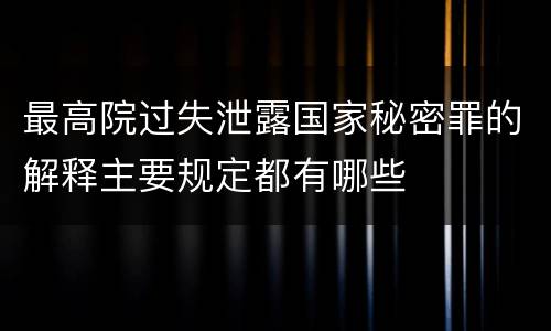 最高院过失泄露国家秘密罪的解释主要规定都有哪些
