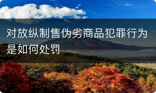 对放纵制售伪劣商品犯罪行为是如何处罚