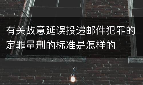 有关故意延误投递邮件犯罪的定罪量刑的标准是怎样的