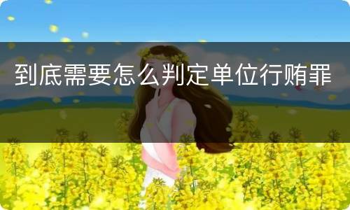到底需要怎么判定单位行贿罪