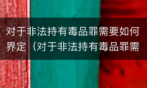 对于非法持有毒品罪需要如何界定（对于非法持有毒品罪需要如何界定）