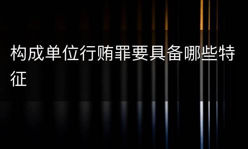 构成单位行贿罪要具备哪些特征