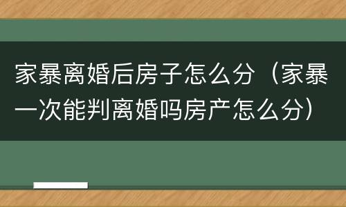 家暴离婚后房子怎么分（家暴一次能判离婚吗房产怎么分）