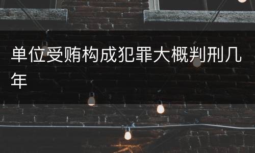 单位受贿构成犯罪大概判刑几年