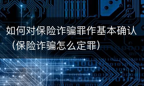 如何对保险诈骗罪作基本确认（保险诈骗怎么定罪）