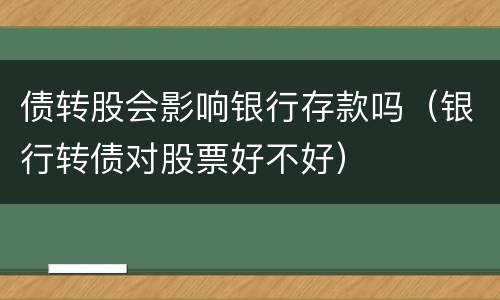债转股会影响银行存款吗（银行转债对股票好不好）
