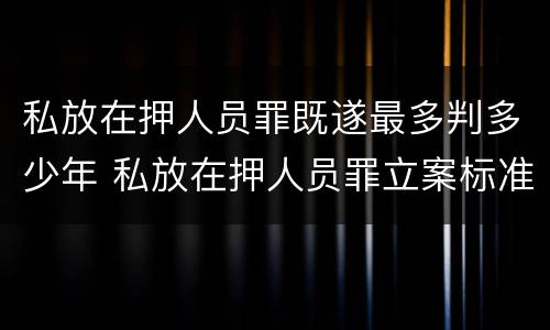 私放在押人员罪既遂最多判多少年 私放在押人员罪立案标准