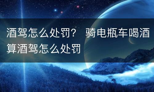 酒驾怎么处罚？ 骑电瓶车喝酒算酒驾怎么处罚