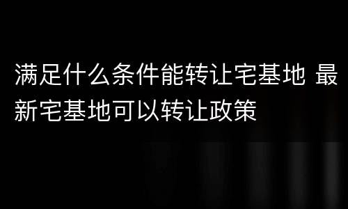 满足什么条件能转让宅基地 最新宅基地可以转让政策