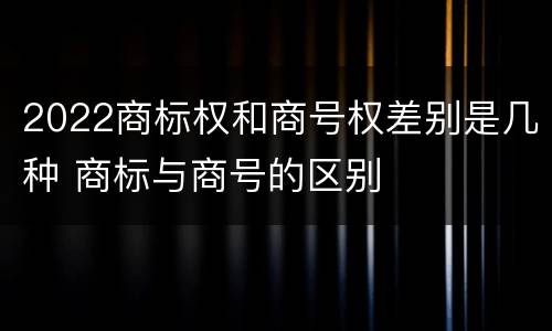 2022商标权和商号权差别是几种 商标与商号的区别