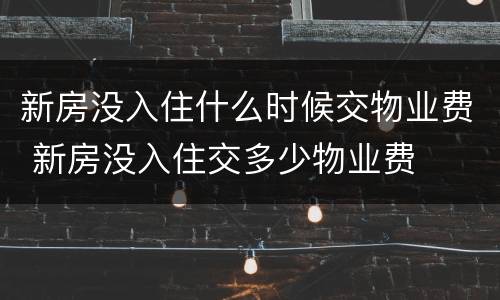 新房没入住什么时候交物业费 新房没入住交多少物业费