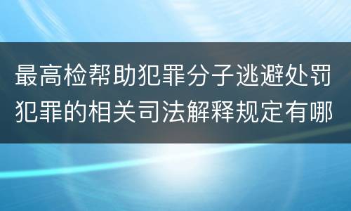 最高检帮助犯罪分子逃避处罚犯罪的相关司法解释规定有哪些