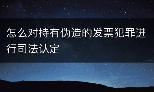 怎么对持有伪造的发票犯罪进行司法认定