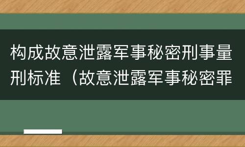 构成故意泄露军事秘密刑事量刑标准（故意泄露军事秘密罪立案标准）