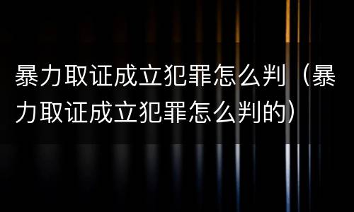 暴力取证成立犯罪怎么判（暴力取证成立犯罪怎么判的）