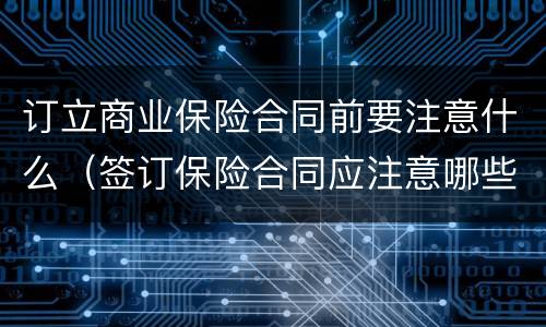 订立商业保险合同前要注意什么（签订保险合同应注意哪些内容）
