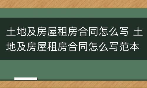 土地及房屋租房合同怎么写 土地及房屋租房合同怎么写范本