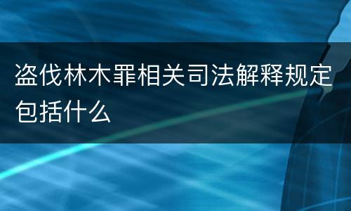 盗伐林木罪相关司法解释规定包括什么