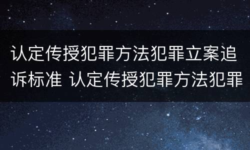 认定传授犯罪方法犯罪立案追诉标准 认定传授犯罪方法犯罪立案追诉标准是多少