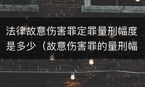 法律故意伤害罪定罪量刑幅度是多少（故意伤害罪的量刑幅度）