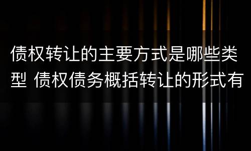债权转让的主要方式是哪些类型 债权债务概括转让的形式有