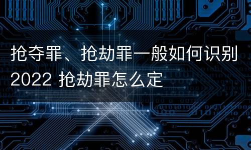 抢夺罪、抢劫罪一般如何识别2022 抢劫罪怎么定