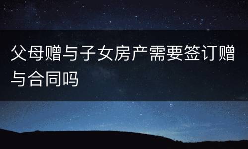 父母赠与子女房产需要签订赠与合同吗