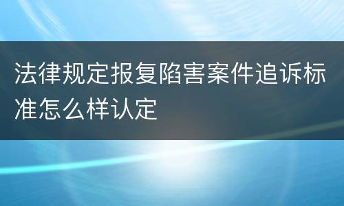 法律规定报复陷害案件追诉标准怎么样认定