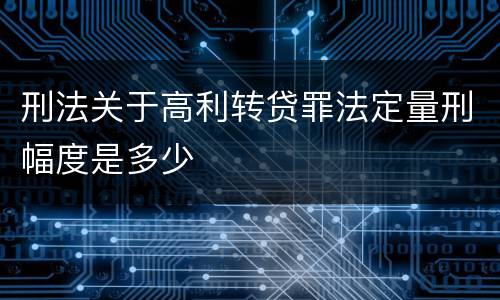 刑法关于高利转贷罪法定量刑幅度是多少