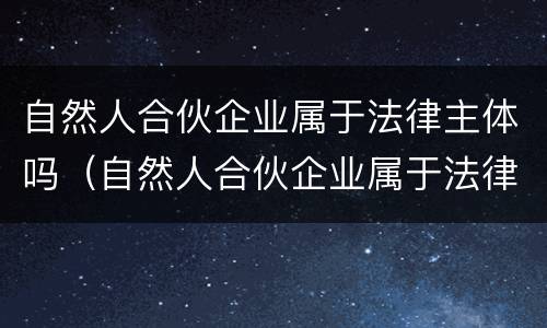 自然人合伙企业属于法律主体吗（自然人合伙企业属于法律主体吗知乎）