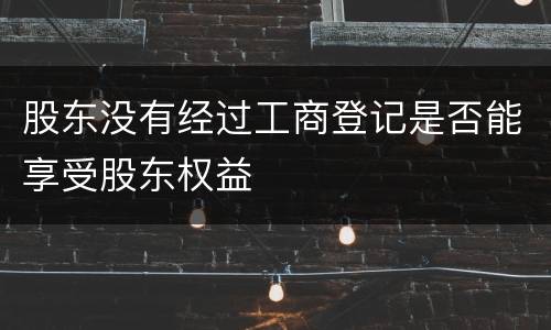股东没有经过工商登记是否能享受股东权益