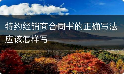 特约经销商合同书的正确写法应该怎样写
