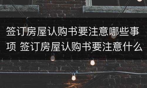 签订房屋认购书要注意哪些事项 签订房屋认购书要注意什么