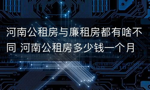 河南公租房与廉租房都有啥不同 河南公租房多少钱一个月