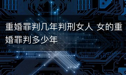 重婚罪判几年判刑女人 女的重婚罪判多少年