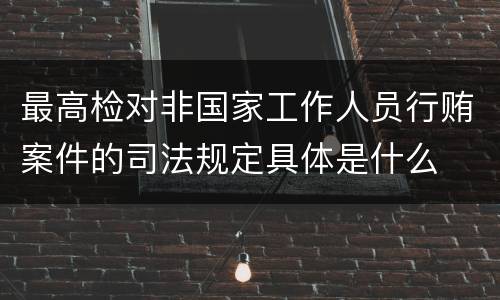 最高检对非国家工作人员行贿案件的司法规定具体是什么