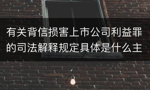 有关背信损害上市公司利益罪的司法解释规定具体是什么主要内容