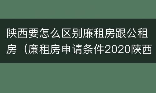 陕西要怎么区别廉租房跟公租房（廉租房申请条件2020陕西）