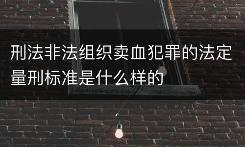 刑法非法组织卖血犯罪的法定量刑标准是什么样的