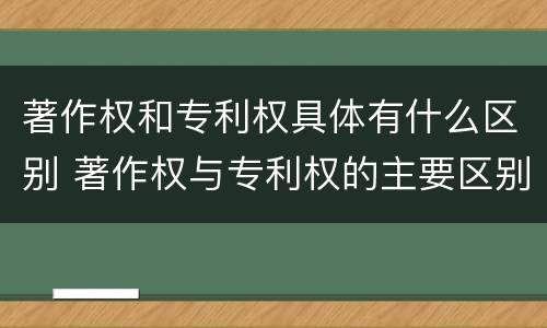 著作权和专利权具体有什么区别 著作权与专利权的主要区别是什么?