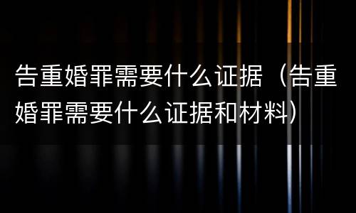 告重婚罪需要什么证据（告重婚罪需要什么证据和材料）