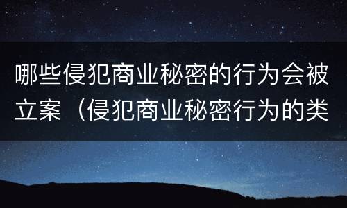 哪些侵犯商业秘密的行为会被立案（侵犯商业秘密行为的类型有哪些）