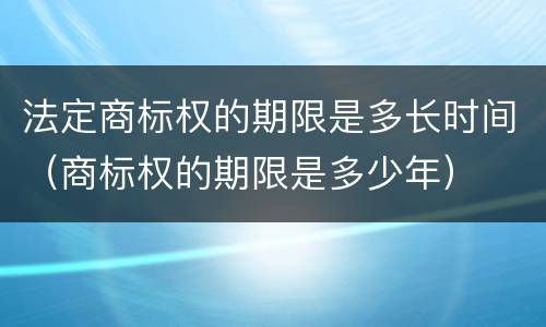 法定商标权的期限是多长时间（商标权的期限是多少年）