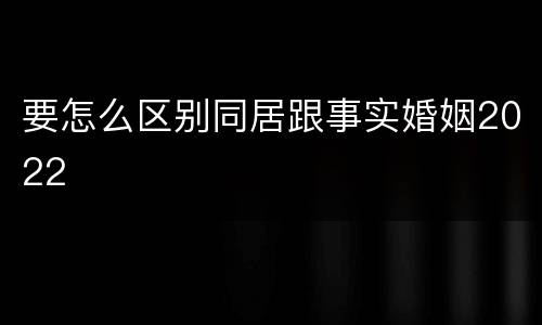 要怎么区别同居跟事实婚姻2022