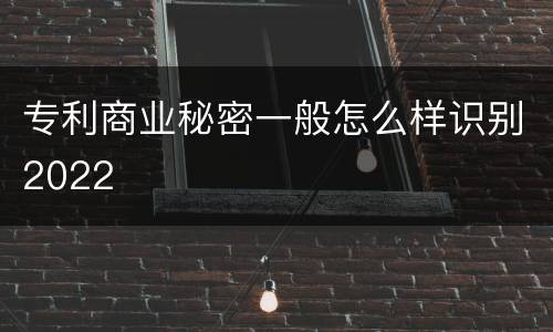 专利商业秘密一般怎么样识别2022