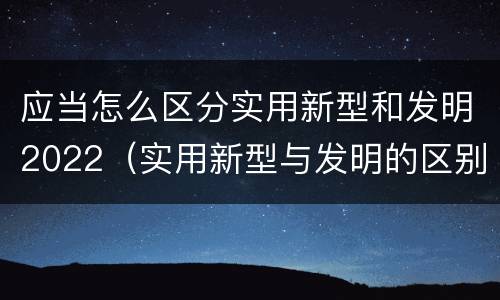 应当怎么区分实用新型和发明2022（实用新型与发明的区别有哪些）
