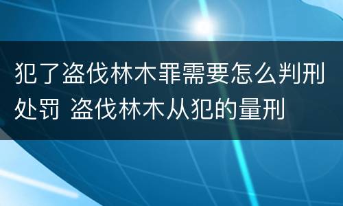 犯了盗伐林木罪需要怎么判刑处罚 盗伐林木从犯的量刑