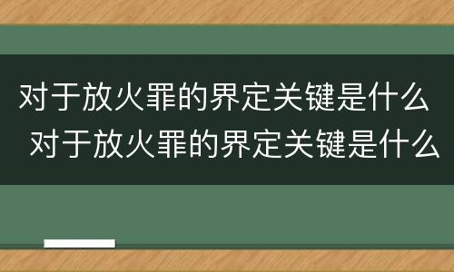 对于放火罪的界定关键是什么 对于放火罪的界定关键是什么意思