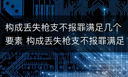 构成丢失枪支不报罪满足几个要素 构成丢失枪支不报罪满足几个要素的要求